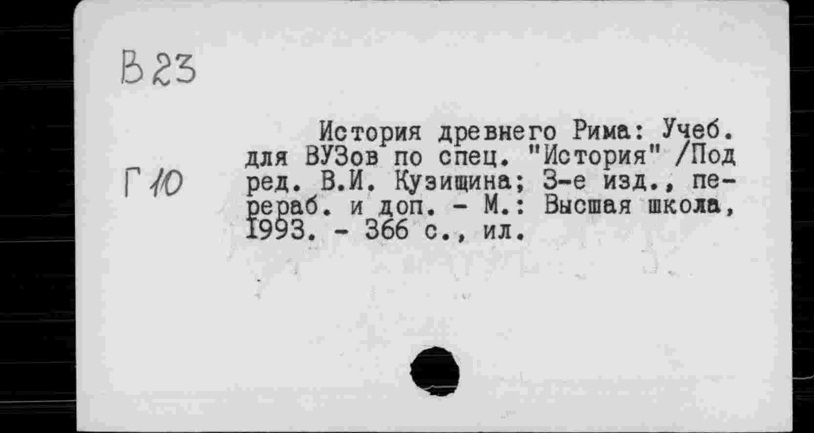 ﻿В 23
История древнего Рима: Учеб, для ВУЗов по спец. "История" /Под Г /О ред. В.И. Кузищина; 3-є изд., пере раб. и доп. - М.: Высшая школа, 1993. - 366 с., ил.